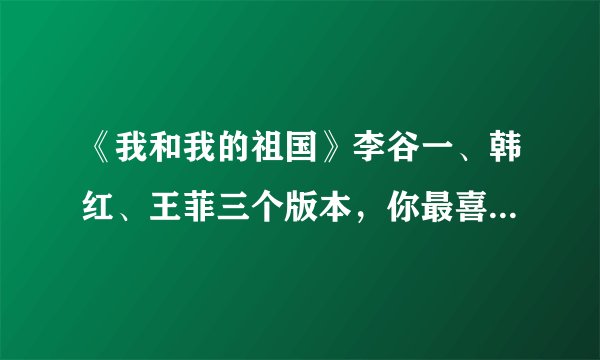 《我和我的祖国》李谷一、韩红、王菲三个版本，你最喜欢谁的呢？