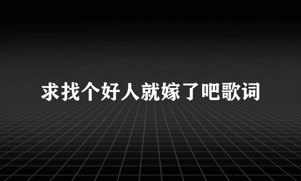 求找个好人就嫁了吧歌词