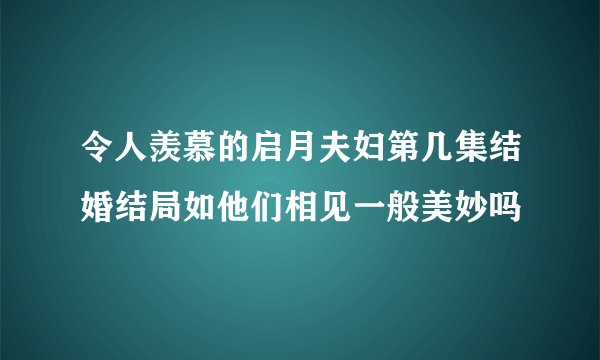 令人羡慕的启月夫妇第几集结婚结局如他们相见一般美妙吗