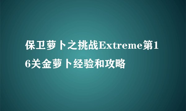 保卫萝卜之挑战Extreme第16关金萝卜经验和攻略