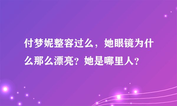 付梦妮整容过么，她眼镜为什么那么漂亮？她是哪里人？