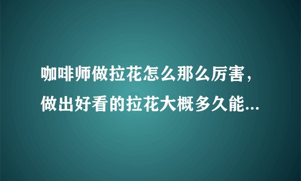 咖啡师做拉花怎么那么厉害，做出好看的拉花大概多久能学出来？