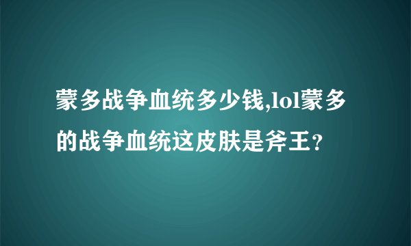 蒙多战争血统多少钱,lol蒙多的战争血统这皮肤是斧王？