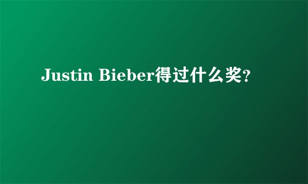 Justin Bieber得过什么奖？