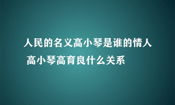人民的名义高小琴是谁的情人 高小琴高育良什么关系
