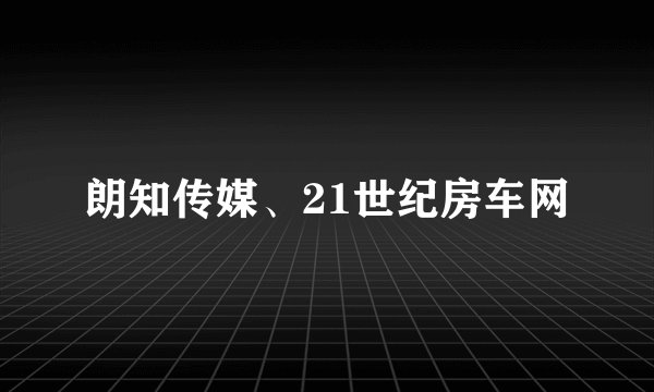朗知传媒、21世纪房车网