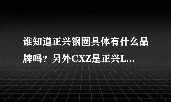 谁知道正兴钢圈具体有什么品牌吗？另外CXZ是正兴LOGE标志，C是代表什么？