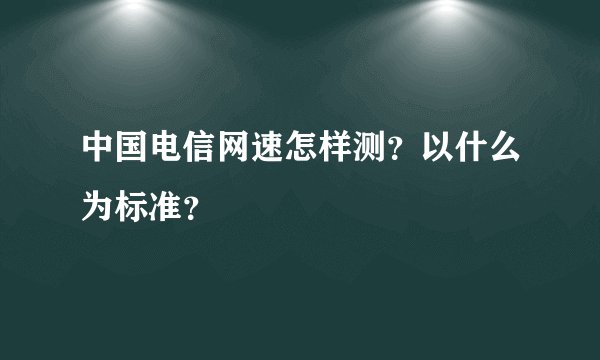 中国电信网速怎样测？以什么为标准？
