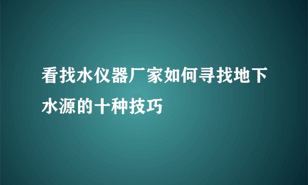 看找水仪器厂家如何寻找地下水源的十种技巧