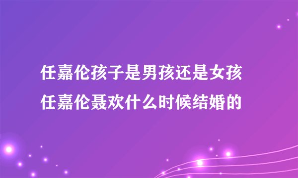 任嘉伦孩子是男孩还是女孩 任嘉伦聂欢什么时候结婚的