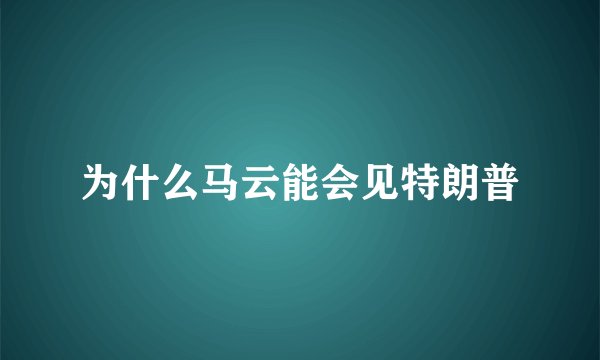 为什么马云能会见特朗普