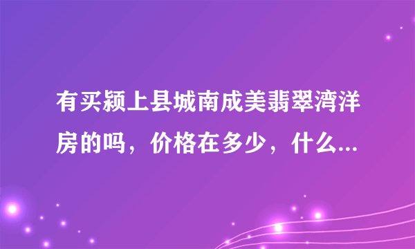 有买颍上县城南成美翡翠湾洋房的吗，价格在多少，什么时候交房呢？