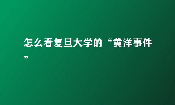 怎么看复旦大学的“黄洋事件”