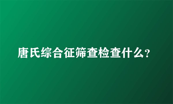 唐氏综合征筛查检查什么？
