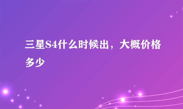 三星S4什么时候出，大概价格多少