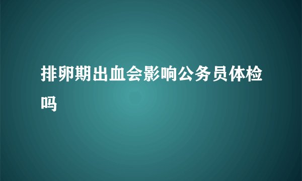 排卵期出血会影响公务员体检吗
