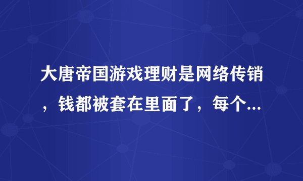 大唐帝国游戏理财是网络传销，钱都被套在里面了，每个人少则几千，多则几十万甚至上百万