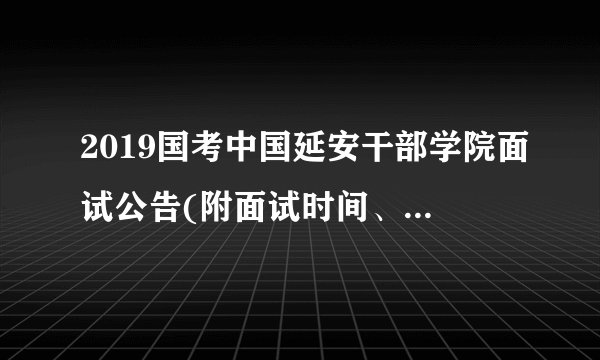 2019国考中国延安干部学院面试公告(附面试时间、面试名单)