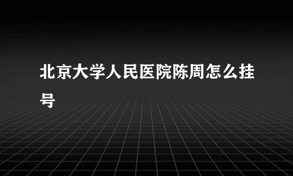 北京大学人民医院陈周怎么挂号