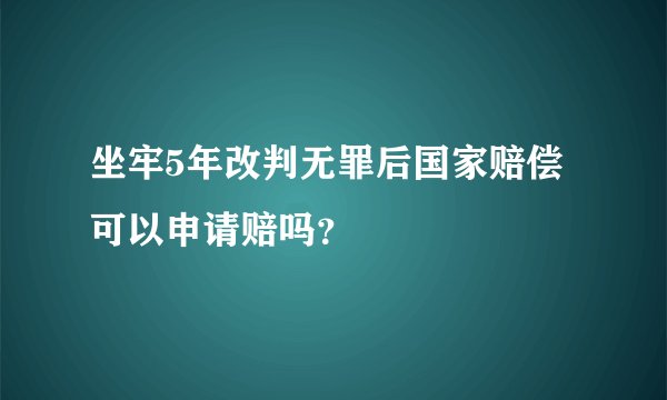 坐牢5年改判无罪后国家赔偿可以申请赔吗？