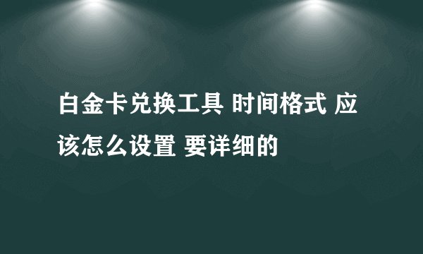 白金卡兑换工具 时间格式 应该怎么设置 要详细的