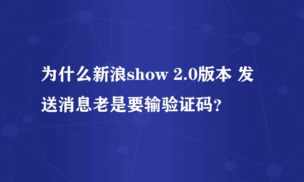 为什么新浪show 2.0版本 发送消息老是要输验证码？