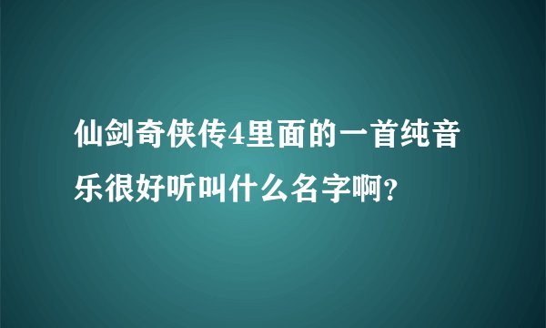 仙剑奇侠传4里面的一首纯音乐很好听叫什么名字啊？