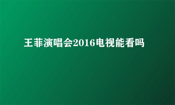 王菲演唱会2016电视能看吗