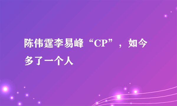 陈伟霆李易峰“CP”，如今多了一个人