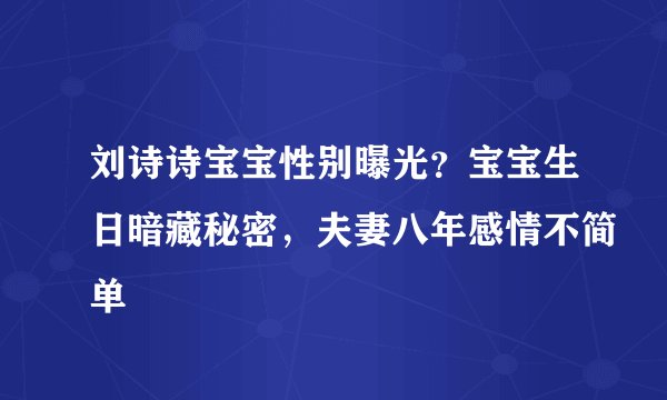 刘诗诗宝宝性别曝光？宝宝生日暗藏秘密，夫妻八年感情不简单