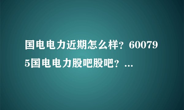 国电电力近期怎么样？600795国电电力股吧股吧？国电电力股票历年股息分红？