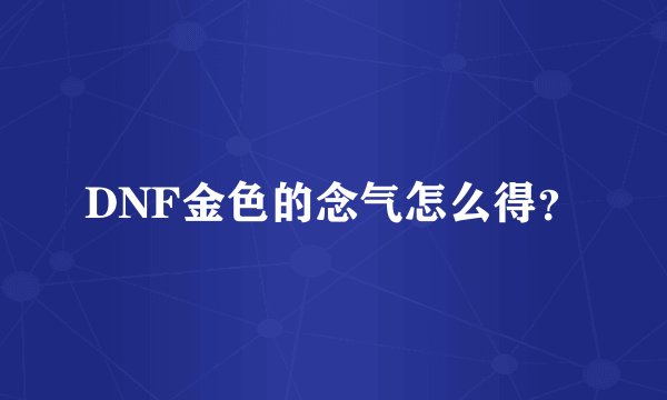 DNF金色的念气怎么得？
