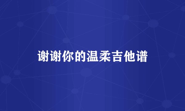 谢谢你的温柔吉他谱