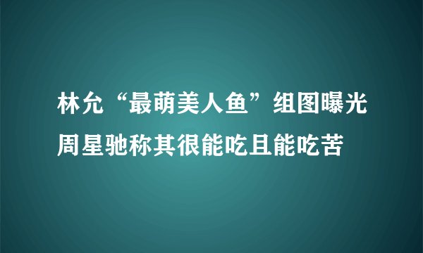 林允“最萌美人鱼”组图曝光周星驰称其很能吃且能吃苦