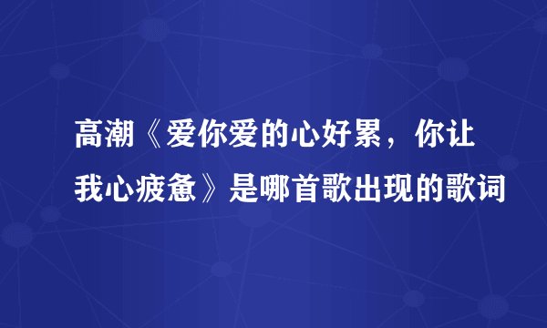 高潮《爱你爱的心好累，你让我心疲惫》是哪首歌出现的歌词