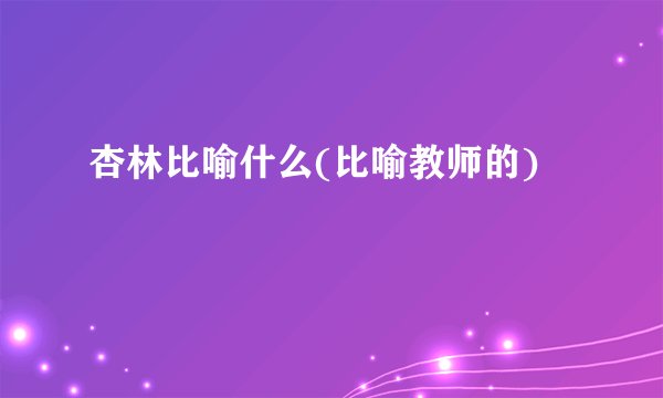 杏林比喻什么(比喻教师的)
