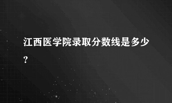 江西医学院录取分数线是多少？