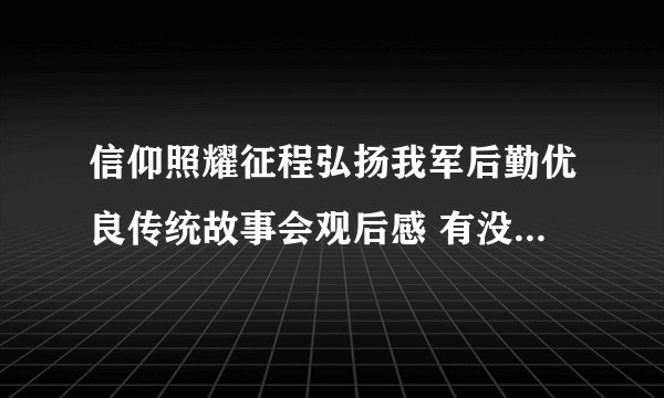 信仰照耀征程弘扬我军后勤优良传统故事会观后感 有没有人帮我写一篇 今天晚上就要
