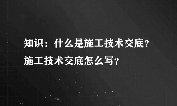 知识：什么是施工技术交底？施工技术交底怎么写？