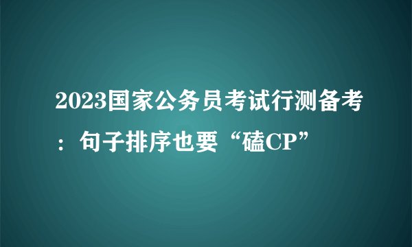 2023国家公务员考试行测备考：句子排序也要“磕CP”
