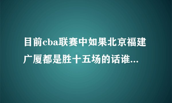 目前cba联赛中如果北京福建广厦都是胜十五场的话谁将出线？