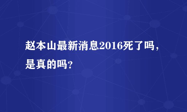 赵本山最新消息2016死了吗，是真的吗？