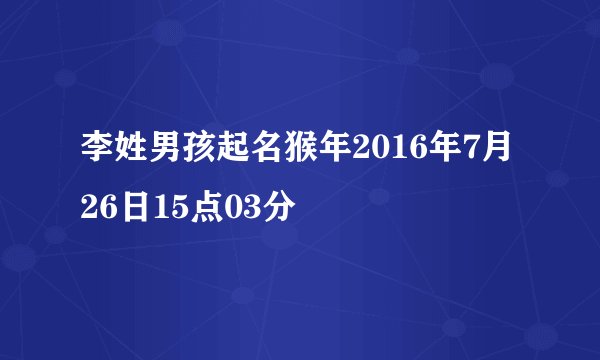 李姓男孩起名猴年2016年7月26日15点03分