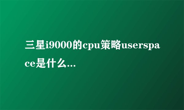 三星i9000的cpu策略userspace是什么意思来了会怎么样
