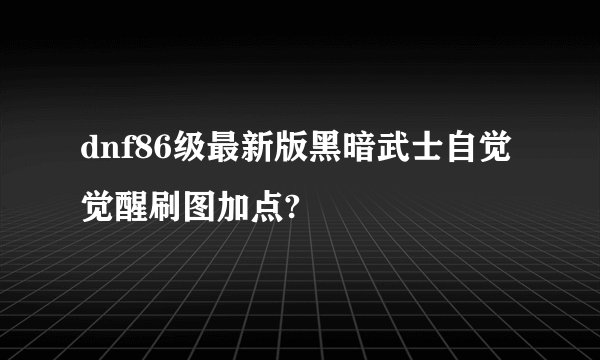 dnf86级最新版黑暗武士自觉觉醒刷图加点?