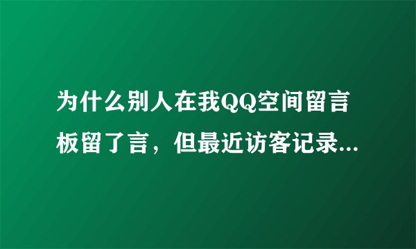 为什么别人在我QQ空间留言板留了言，但最近访客记录里却没有显示他来过？