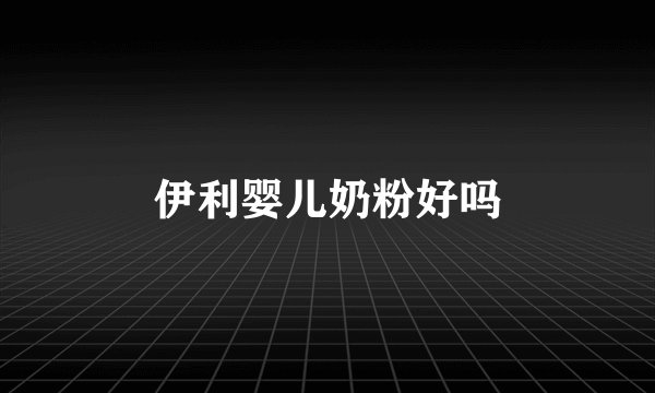 伊利婴儿奶粉好吗