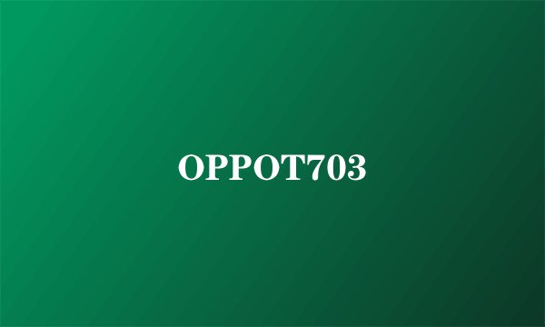 OPPOT703