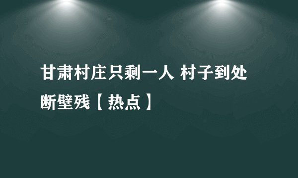 甘肃村庄只剩一人 村子到处断壁残【热点】
