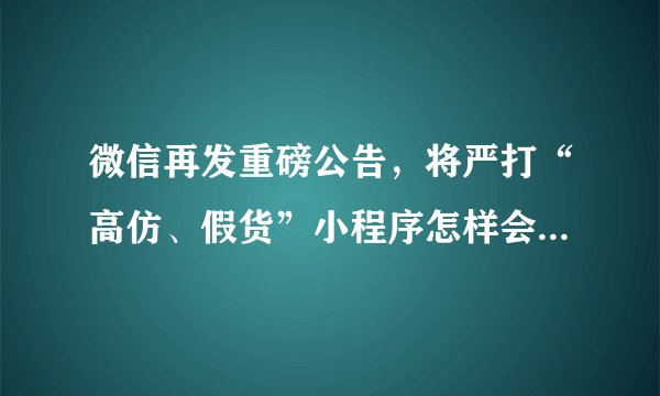 微信再发重磅公告，将严打“高仿、假货”小程序怎样会被封号？